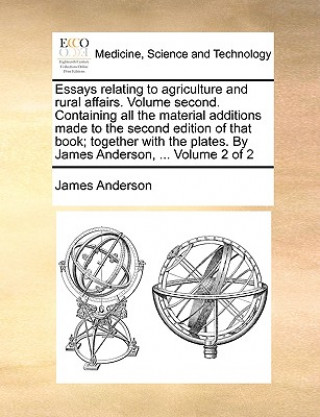 Essays Relating to Agriculture and Rural Affairs. Volume Second. Containing All the Material Additions Made to the Second Edition of That Book; Togeth