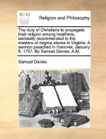 Duty of Christians to Propagate Their Religion Among Heathens, Earnestly Recommended to the Masters of Negroe Slaves in Virginia. a Sermon Preached in