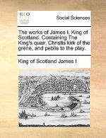 Works of James I, King of Scotland. Containing the King's Quair, Christis Kirk of the Grene, and Peblis to the Play.