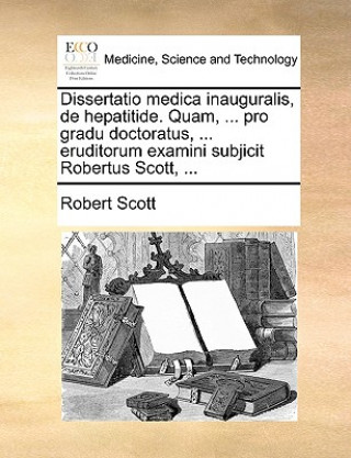 Dissertatio medica inauguralis, de hepatitide. Quam, ... pro gradu doctoratus, ... eruditorum examini subjicit Robertus Scott, ...