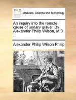 Inquiry Into the Remote Cause of Urinary Gravel. by Alexander Philip Wilson, M.D. ...
