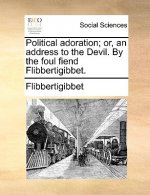 Political Adoration; Or, an Address to the Devil. by the Foul Fiend Flibbertigibbet.