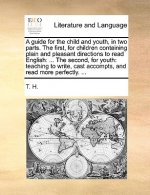 Guide for the Child and Youth, in Two Parts. the First, for Children Containing Plain and Pleasant Directions to Read English