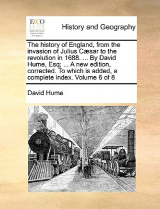 History of England, from the Invasion of Julius Caesar to the Revolution in 1688. ... by David Hume, Esq; ... a New Edition, Corrected. to Which Is Ad