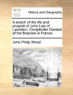 Sketch of the Life and Projects of John Law of Lauriston, Comptroller General of the Finances in France.