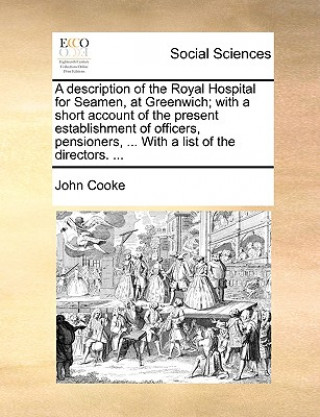 Description of the Royal Hospital for Seamen, at Greenwich; With a Short Account of the Present Establishment of Officers, Pensioners, ... with a List