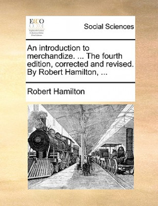 Introduction to Merchandize. ... the Fourth Edition, Corrected and Revised. by Robert Hamilton, ...