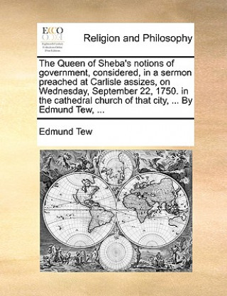 Queen of Sheba's Notions of Government, Considered, in a Sermon Preached at Carlisle Assizes, on Wednesday, September 22, 1750. in the Cathedral Churc