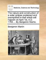 Nature and Construction of a Solar Eclipse Explained and Exemplified in That Which Will Happen on April 1st, A.D. 1764.... by Benjamin Martin.