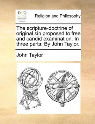 Scripture-Doctrine of Original Sin Proposed to Free and Candid Examination. in Three Parts. by John Taylor.