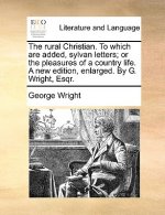 Rural Christian. to Which Are Added, Sylvan Letters; Or the Pleasures of a Country Life. a New Edition, Enlarged. by G. Wright, Esqr.