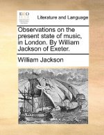 Observations on the Present State of Music, in London. by William Jackson of Exeter.