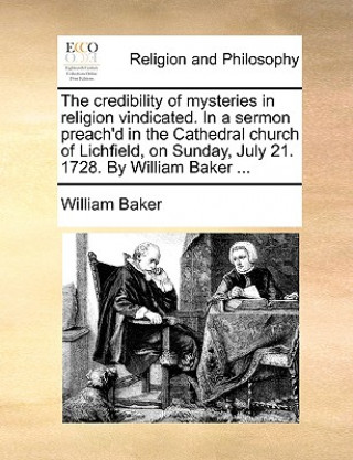 Credibility of Mysteries in Religion Vindicated. in a Sermon Preach'd in the Cathedral Church of Lichfield, on Sunday, July 21. 1728. by William Baker