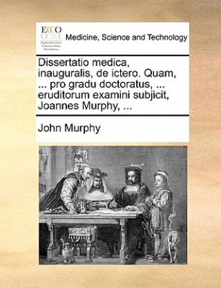 Dissertatio Medica, Inauguralis, de Ictero. Quam, ... Pro Gradu Doctoratus, ... Eruditorum Examini Subjicit, Joannes Murphy, ...