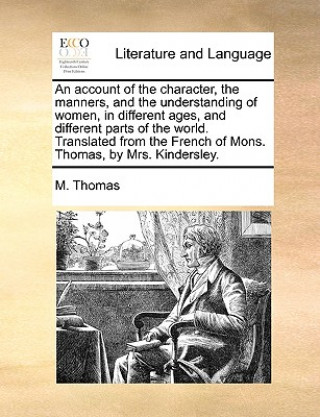 Account of the Character, the Manners, and the Understanding of Women, in Different Ages, and Different Parts of the World. Translated from the French