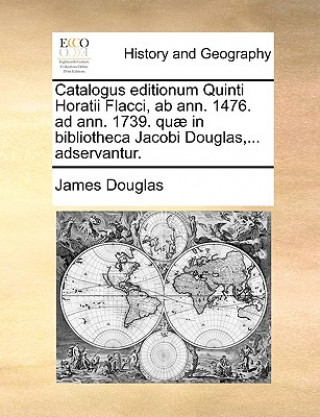 Catalogus Editionum Quinti Horatii Flacci, AB Ann. 1476. Ad Ann. 1739. Qu  in Bibliotheca Jacobi Douglas, ... Adservantur.