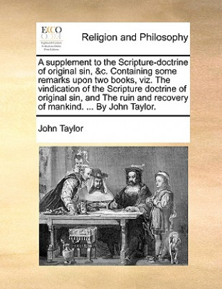 Supplement to the Scripture-Doctrine of Original Sin, &C. Containing Some Remarks Upon Two Books, Viz. the Vindication of the Scripture Doctrine of Or