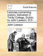 Lectures Concerning Oratory. Delivered in Trinity College, Dublin, by John Lawson, D.D. ...
