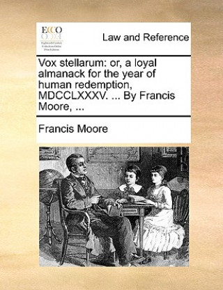Vox stellarum: or, a loyal almanack for the year of human redemption, MDCCLXXXV. ... By Francis Moore, ...