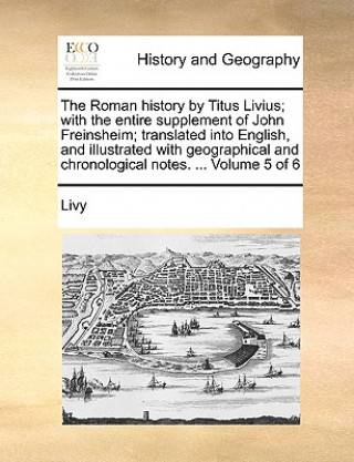 Roman History by Titus Livius; With the Entire Supplement of John Freinsheim; Translated Into English, and Illustrated with Geographical and Chronolog