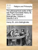 Philosophical Works of the Late Right Honorable Henry St. John, Lord Viscount Bolingbroke. Volume V. Volume 5 of 5