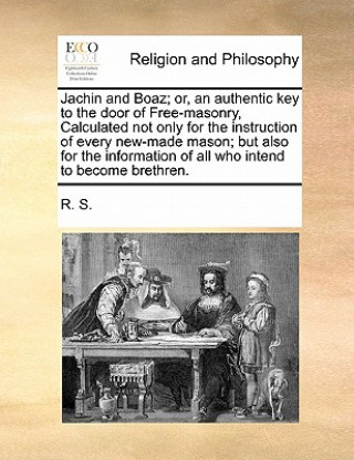 Jachin and Boaz; Or, an Authentic Key to the Door of Free-Masonry, Calculated Not Only for the Instruction of Every New-Made Mason; But Also for the I