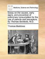 Essay on the Causes, Early Signs, and Prevention of Pulmonary Consumption for the Use of Parents and Preceptors. by Thomas Beddoes, M.D.