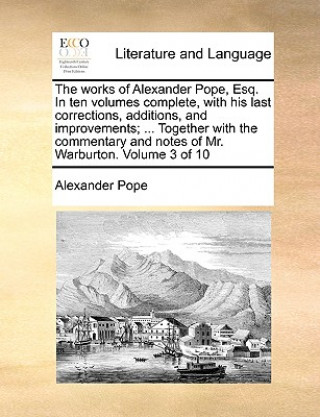 Works of Alexander Pope, Esq. in Ten Volumes Complete, with His Last Corrections, Additions, and Improvements; ... Together with the Commentary and No