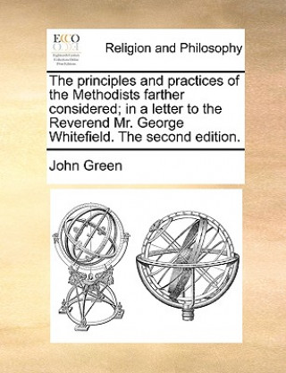 Principles and Practices of the Methodists Farther Considered; In a Letter to the Reverend Mr. George Whitefield. the Second Edition.