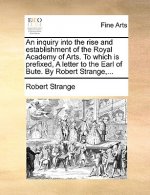 Inquiry Into the Rise and Establishment of the Royal Academy of Arts. to Which Is Prefixed, a Letter to the Earl of Bute. by Robert Strange, ...