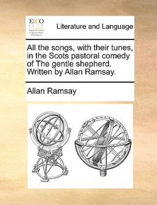 All the Songs, with Their Tunes, in the Scots Pastoral Comedy of the Gentle Shepherd. Written by Allan Ramsay.