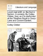 Love's Last Shift; Or, the Fool in Fashion. a Comedy. by Colley Cibber, Esq; As It Is Performed at the Theatres Royal in Drury-Lane and Covent-Garden.