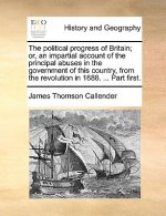 Political Progress of Britain; Or, an Impartial Account of the Principal Abuses in the Government of This Country, from the Revolution in 1688. ... Pa