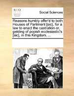 Reasons Humbly Offer'd to Both Houses of Parliment [sic], for a Law to Enact the Castration Or, Gelding of Popish Ecclesiastic's [sic], in This Kingdo