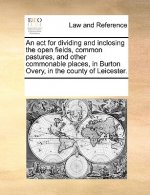 ACT for Dividing and Inclosing the Open Fields, Common Pastures, and Other Commonable Places, in Burton Overy, in the County of Leicester.