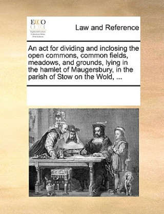 ACT for Dividing and Inclosing the Open Commons, Common Fields, Meadows, and Grounds, Lying in the Hamlet of Maugersbury, in the Parish of Stow on the