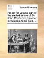 ACT for Vesting Part of the Settled Estate of Sir John Chetwode, Baronet, in Trustees, to Be Sold, ...