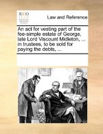 ACT for Vesting Part of the Fee-Simple Estate of George, Late Lord Viscount Midleton, ... in Trustees, to Be Sold for Paying the Debts, ...