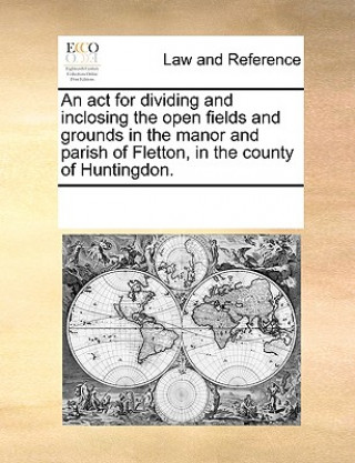 ACT for Dividing and Inclosing the Open Fields and Grounds in the Manor and Parish of Fletton, in the County of Huntingdon.