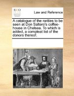 Catalogue of the Rarities to Be Seen at Don Saltero's Coffee-House in Chelsea. to Which Is Added, a Compleat List of the Donors Thereof.