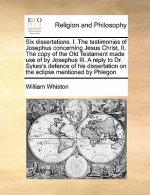 Six Dissertations. I. the Testimonies of Josephus Concerning Jesus Christ, II. the Copy of the Old Testament Made Use of by Josephus III. a Reply to D