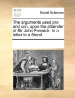 Arguments Used Pro and Con, Upon the Attainder of Sir John Fenwick. in a Letter to a Friend.