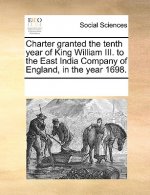 Charter Granted the Tenth Year of King William III. to the East India Company of England, in the Year 1698.