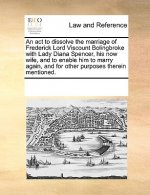 ACT to Dissolve the Marriage of Frederick Lord Viscount Bolingbroke with Lady Diana Spencer, His Now Wife, and to Enable Him to Marry Again, and for O