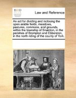 ACT for Dividing and Inclosing the Open Arable Fields, Meadows, Pastures, Commons, and Grounds, Within the Township of Snainton, in the Parishes of Br