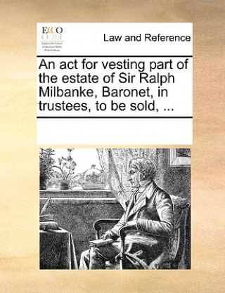 ACT for Vesting Part of the Estate of Sir Ralph Milbanke, Baronet, in Trustees, to Be Sold, ...
