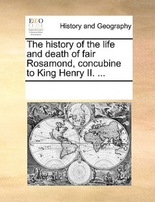 History of the Life and Death of Fair Rosamond, Concubine to King Henry II. ...
