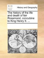 History of the Life and Death of Fair Rosamond, Concubine to King Henry II. ...