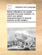 Some Reflections on Cruelty Towards the Brute Creation. to Which Are Added, Animadversions of Several Authors on the Subject.