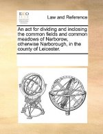 ACT for Dividing and Inclosing the Common Fields and Common Meadows of Narborow, Otherwise Narborough, in the County of Leicester.